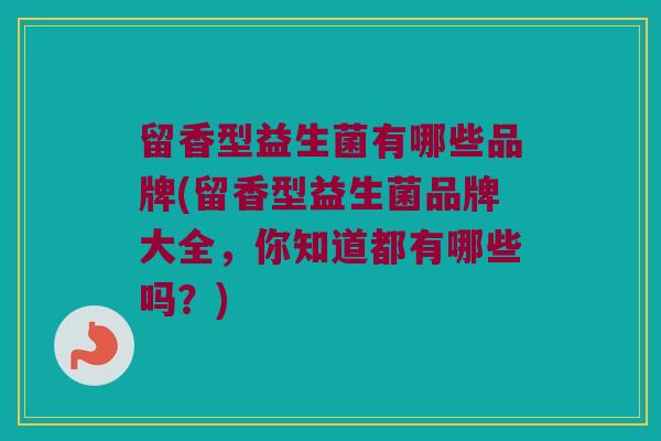 留香型益生菌有哪些品牌(留香型益生菌品牌大全，你知道都有哪些吗？)