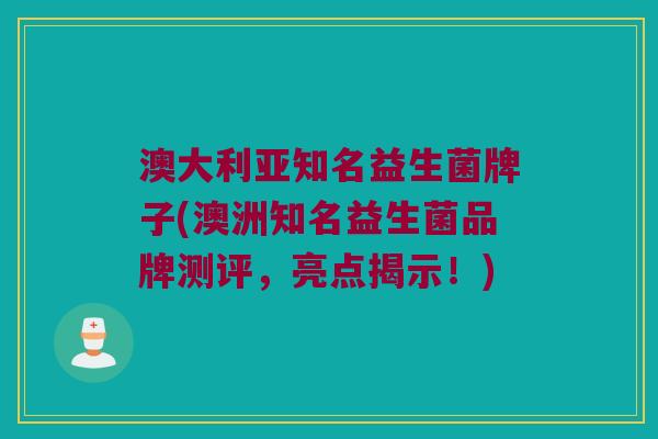 澳大利亚知名益生菌牌子(澳洲知名益生菌品牌测评，亮点揭示！)
