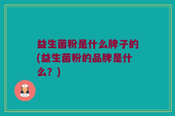 益生菌粉是什么牌子的(益生菌粉的品牌是什么？)