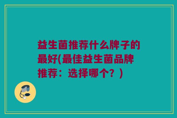 益生菌推荐什么牌子的最好(最佳益生菌品牌推荐：选择哪个？)