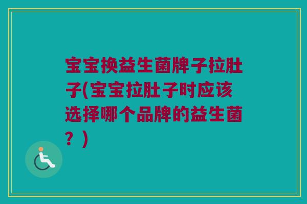 宝宝换益生菌牌子拉肚子(宝宝拉肚子时应该选择哪个品牌的益生菌？)