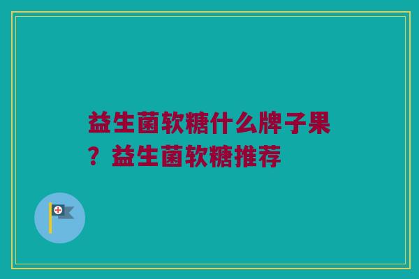 益生菌软糖什么牌子果？益生菌软糖推荐