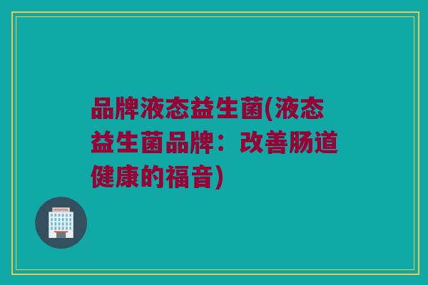 品牌液态益生菌(液态益生菌品牌：改善肠道健康的福音)