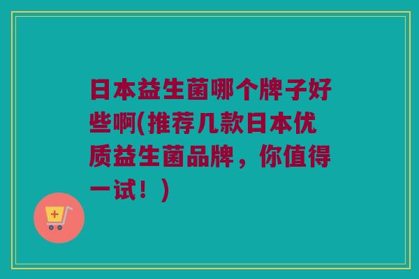 日本益生菌哪个牌子好些啊(推荐几款日本优质益生菌品牌，你值得一试！)