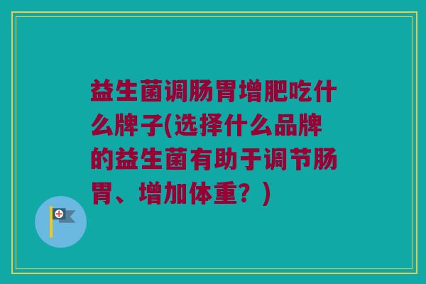 益生菌调肠胃增肥吃什么牌子(选择什么品牌的益生菌有助于调节肠胃、增加体重？)