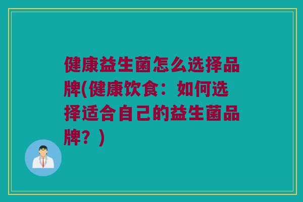 健康益生菌怎么选择品牌(健康饮食：如何选择适合自己的益生菌品牌？)