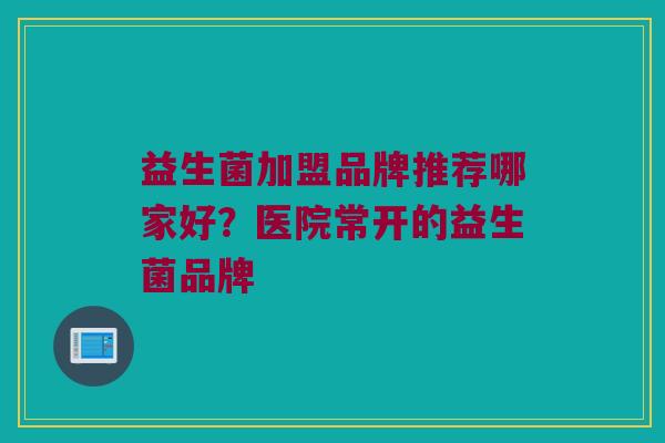 益生菌加盟品牌推荐哪家好？医院常开的益生菌品牌