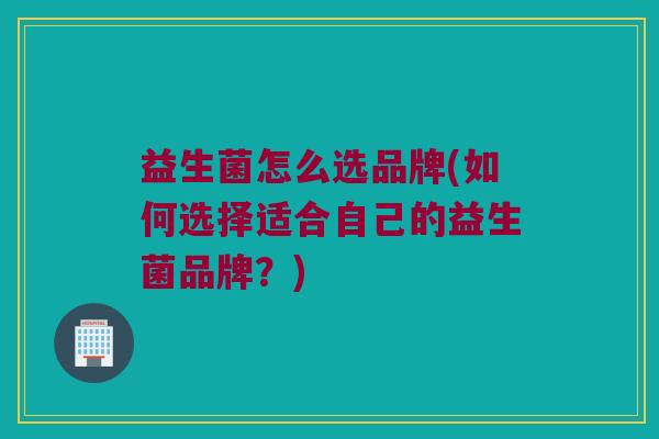 益生菌怎么选品牌(如何选择适合自己的益生菌品牌？)