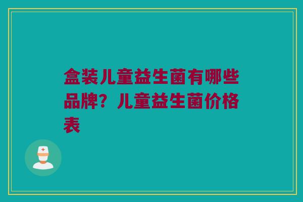 盒装儿童益生菌有哪些品牌？儿童益生菌价格表