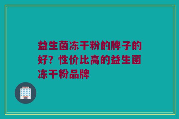 益生菌冻干粉的牌子的好？性价比高的益生菌冻干粉品牌