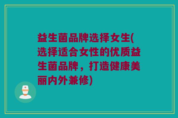 益生菌品牌选择女生(选择适合女性的优质益生菌品牌，打造健康美丽内外兼修)