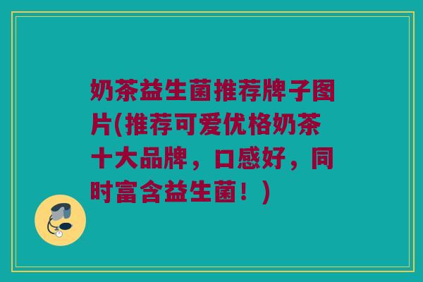 奶茶益生菌推荐牌子图片(推荐可爱优格奶茶十大品牌，口感好，同时富含益生菌！)