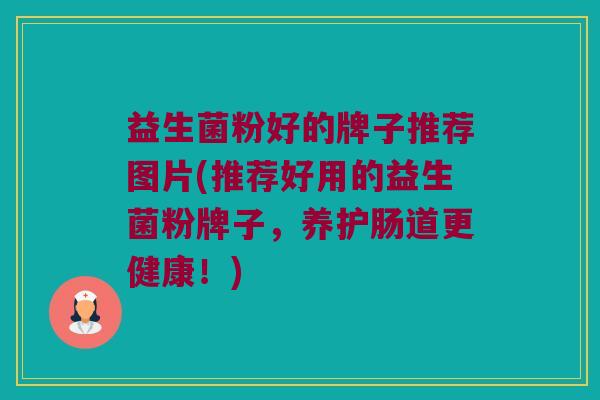 益生菌粉好的牌子推荐图片(推荐好用的益生菌粉牌子，养护肠道更健康！)