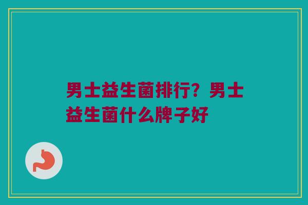 男士益生菌排行？男士益生菌什么牌子好
