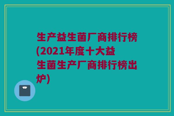生产益生菌厂商排行榜(2021年度十大益生菌生产厂商排行榜出炉)