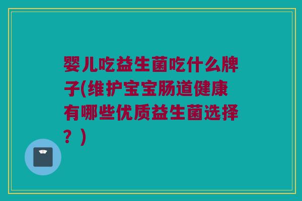 婴儿吃益生菌吃什么牌子(维护宝宝肠道健康有哪些优质益生菌选择？)