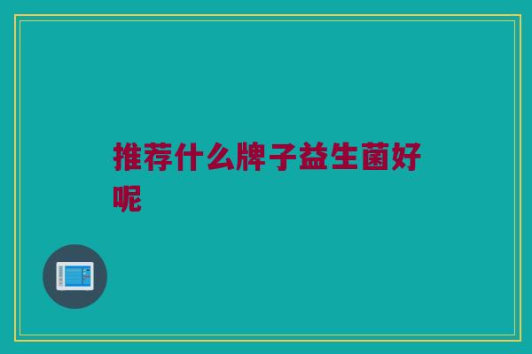 推荐什么牌子益生菌好呢