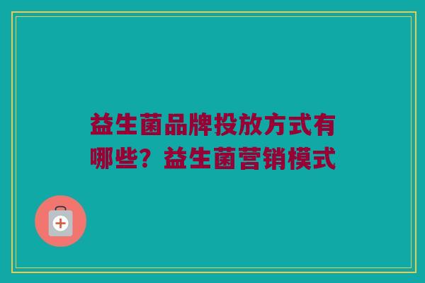 益生菌品牌投放方式有哪些？益生菌营销模式