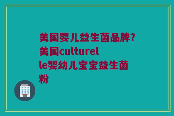 美国婴儿益生菌品牌？美国culturelle婴幼儿宝宝益生菌粉