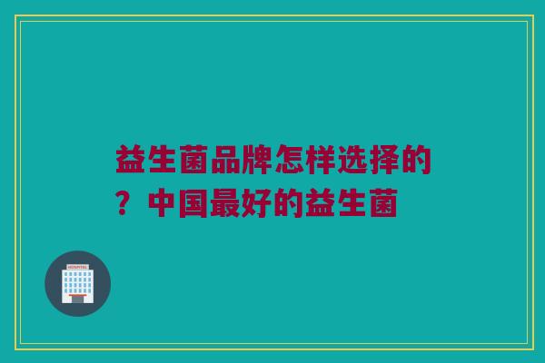 益生菌品牌怎样选择的？中国最好的益生菌