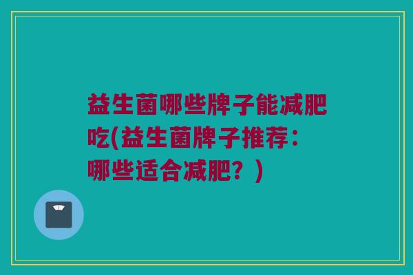 益生菌哪些牌子能吃(益生菌牌子推荐:哪些适合?) 益生菌哪些牌子能吃(益生菌牌子推荐:哪些适合?)