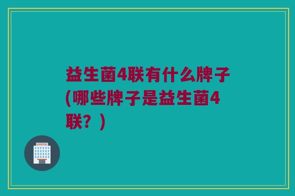 益生菌4联有什么牌子(哪些牌子是益生菌4联？)
