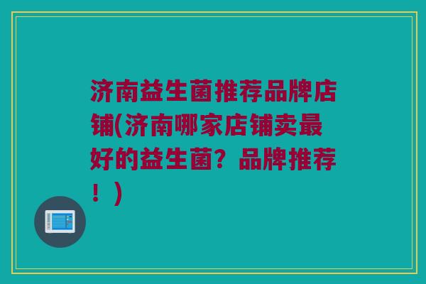 济南益生菌推荐品牌店铺(济南哪家店铺卖最好的益生菌？品牌推荐！)
