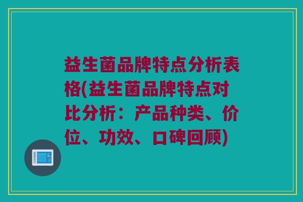 益生菌品牌特点分析表格(益生菌品牌特点对比分析：产品种类、价位、功效、口碑回顾)