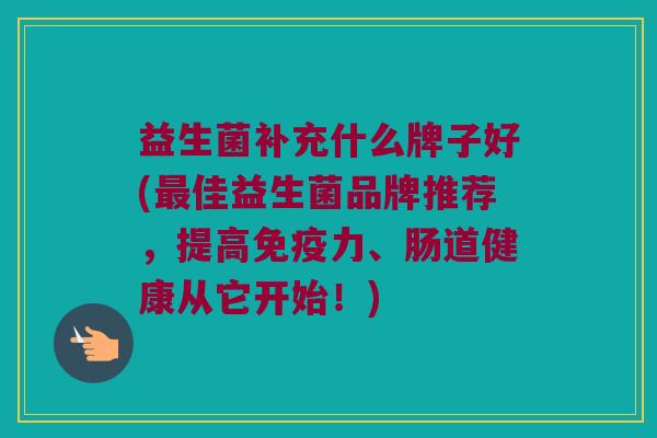 益生菌补充什么牌子好(最佳益生菌品牌推荐，提高免疫力、肠道健康从它开始！)