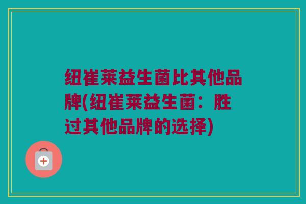 纽崔莱益生菌比其他品牌(纽崔莱益生菌：胜过其他品牌的选择)
