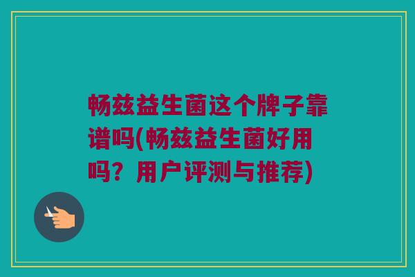 畅兹益生菌这个牌子靠谱吗(畅兹益生菌好用吗？用户评测与推荐)
