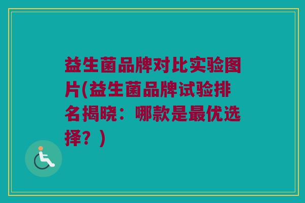 益生菌品牌对比实验图片(益生菌品牌试验排名揭晓：哪款是最优选择？)