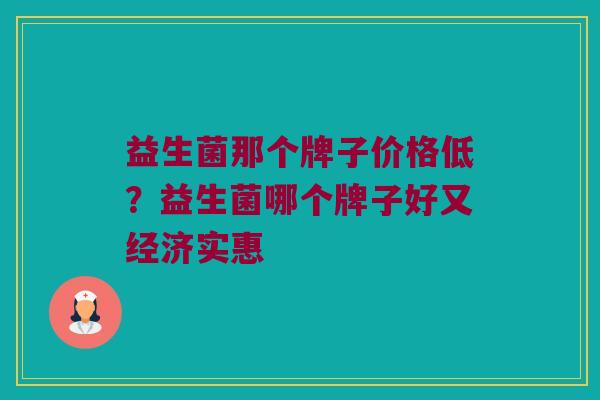益生菌那个牌子价格低？益生菌哪个牌子好又经济实惠