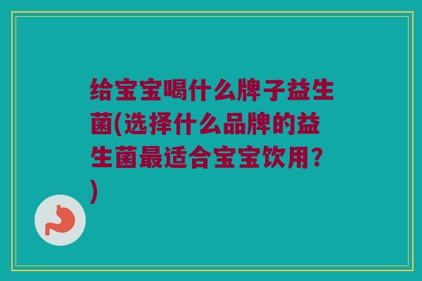 给宝宝喝什么牌子益生菌(选择什么品牌的益生菌最适合宝宝饮用？)