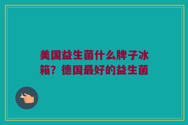 美国益生菌什么牌子冰箱？德国最好的益生菌