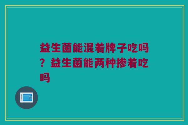 益生菌能混着牌子吃吗？益生菌能两种掺着吃吗