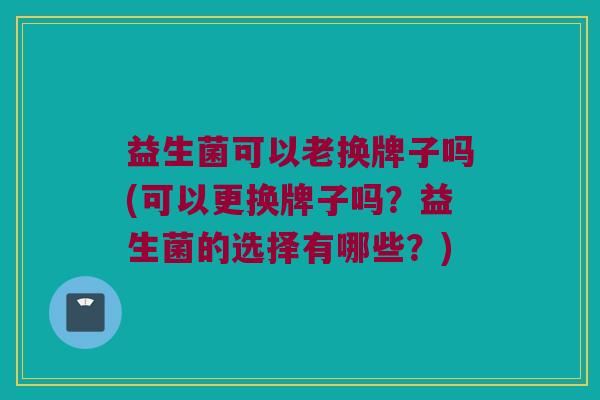 益生菌可以老换牌子吗(可以更换牌子吗？益生菌的选择有哪些？)