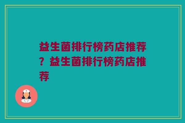 益生菌排行榜药店推荐？益生菌排行榜药店推荐