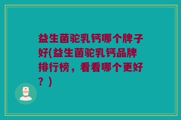 益生菌驼乳钙哪个牌子好(益生菌驼乳钙品牌排行榜，看看哪个更好？)