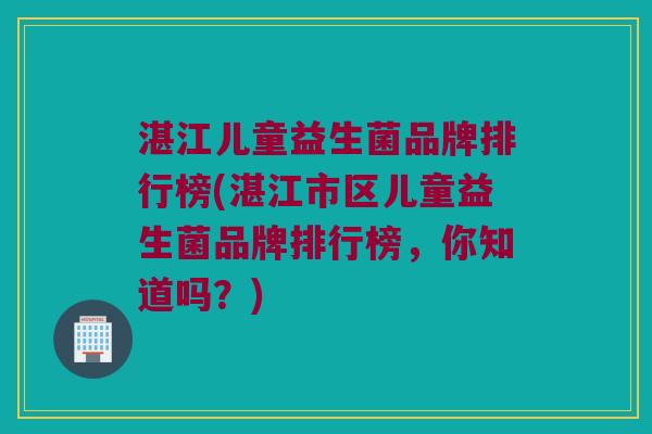 湛江儿童益生菌品牌排行榜(湛江市区儿童益生菌品牌排行榜，你知道吗？)