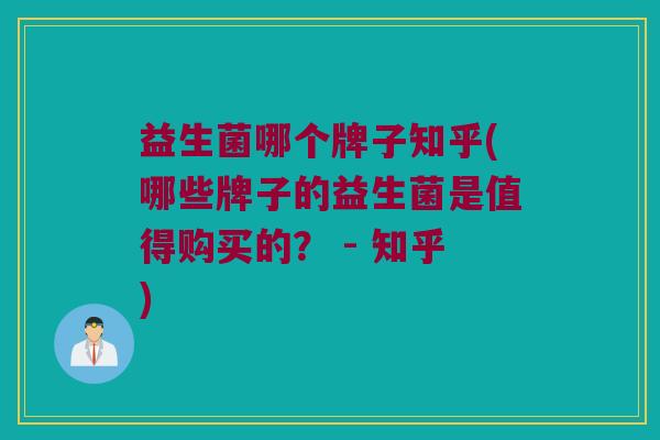 益生菌哪个牌子知乎(哪些牌子的益生菌是值得购买的？ - 知乎)
