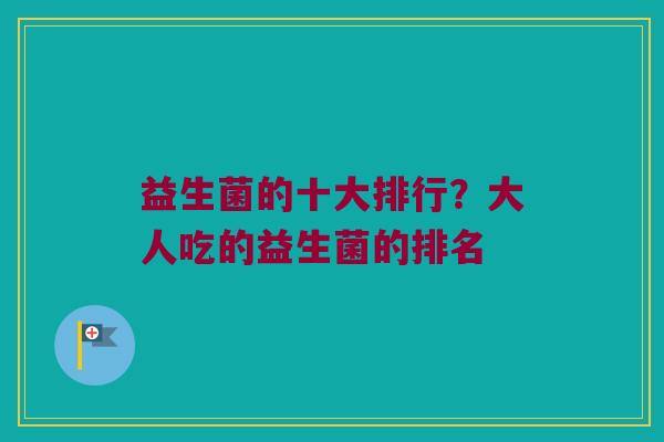 益生菌的十大排行？大人吃的益生菌的排名