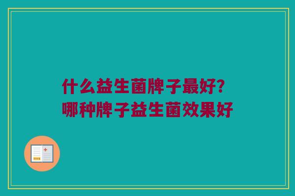 什么益生菌牌子好?哪种牌子益生菌效果好 什么益生菌牌子好?哪种牌子益生菌效果好