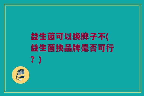 益生菌可以换牌子不(益生菌换品牌是否可行？)