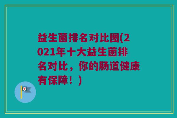 益生菌排名对比图(2021年十大益生菌排名对比，你的肠道健康有保障！)