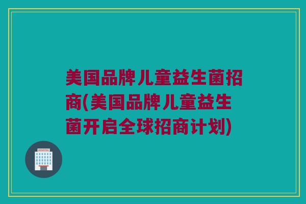 美国品牌儿童益生菌招商(美国品牌儿童益生菌开启全球招商计划)