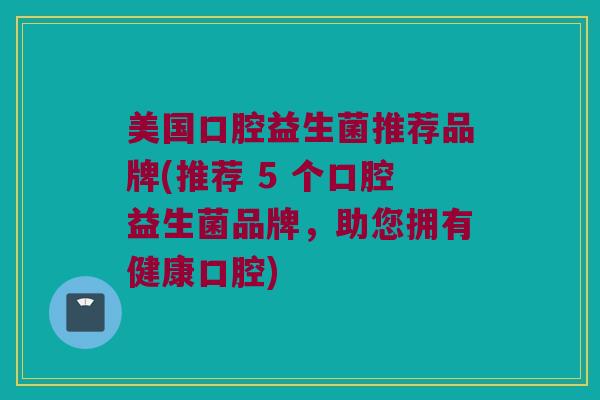 美国口腔益生菌推荐品牌(推荐 5 个口腔益生菌品牌，助您拥有健康口腔)
