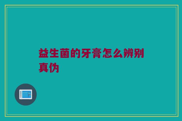 益生菌的牙膏怎么辨别真伪