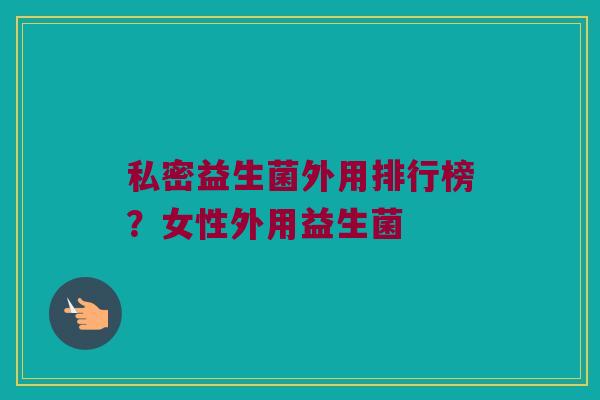 私密益生菌外用排行榜？女性外用益生菌