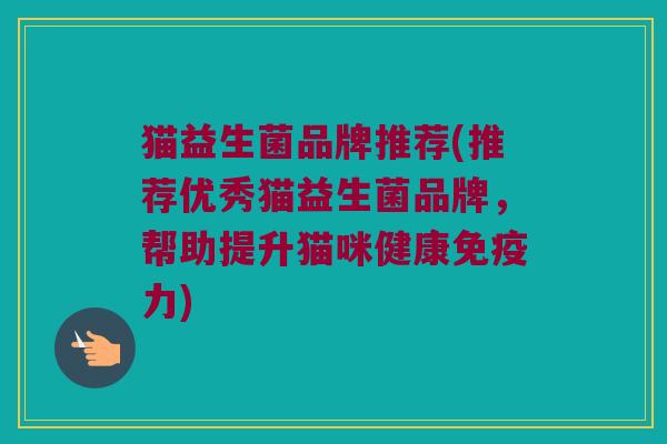 猫益生菌品牌推荐(推荐优秀猫益生菌品牌，帮助提升猫咪健康免疫力)